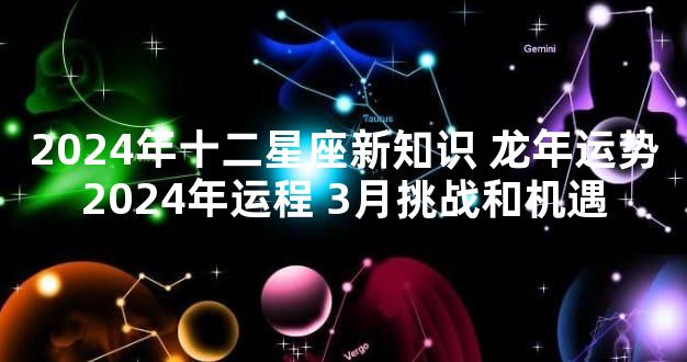 2024年十二星座新知识 龙年运势2024年运程 3月挑战和机遇